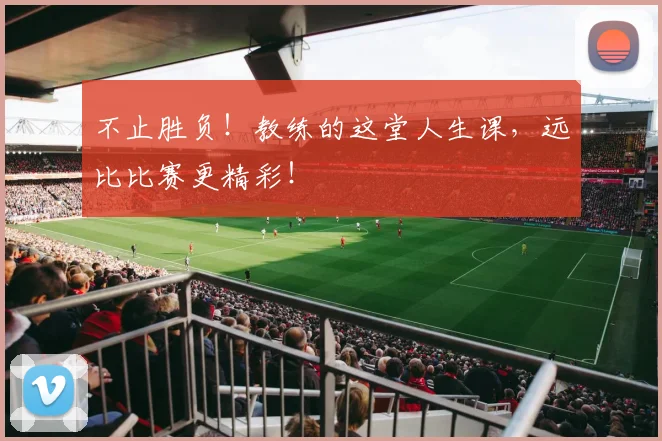 不止胜负!教练的这堂人生课,远比比赛更精彩!