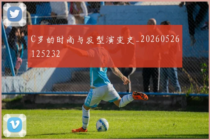 C罗的时尚与发型演变史_20260526125232