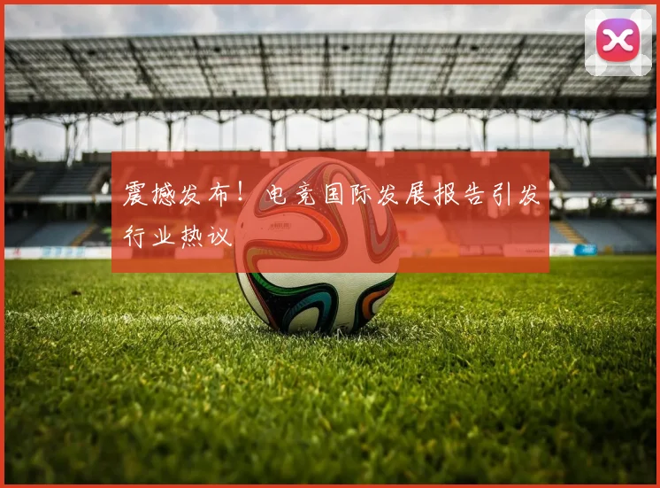 震撼发布!电竞国际发展报告引发行业热议