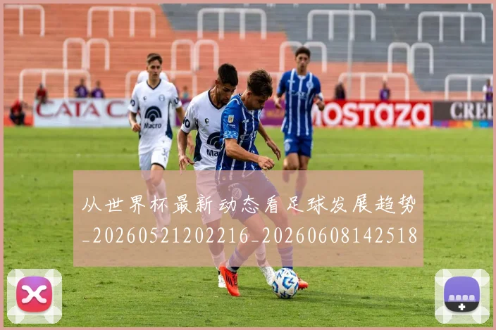 从世界杯最新动态看足球发展趋势_20260521202216_20260608142518