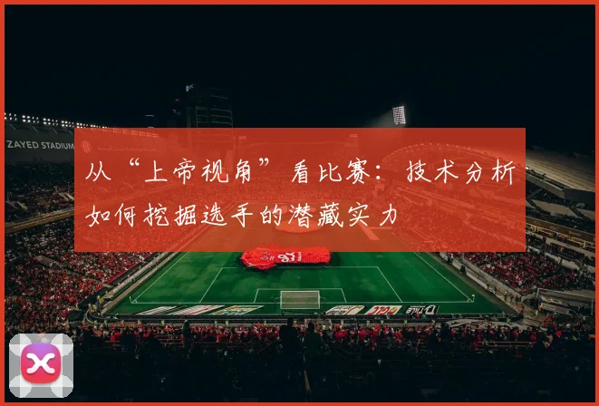 从“上帝视角”看比赛:技术分析如何挖掘选手的潜藏实力