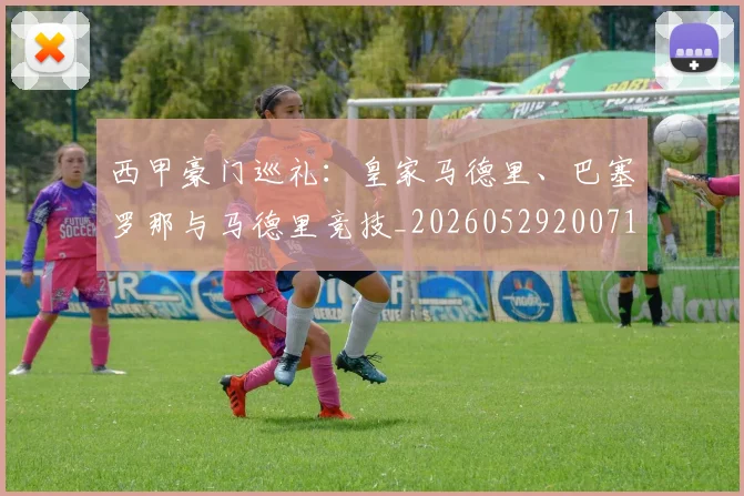 西甲豪门巡礼：皇家马德里、巴塞罗那与马德里竞技_20260529200717_20260610170230