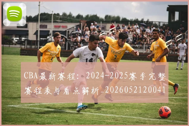 CBA最新赛程:2024-2025赛季完整赛程表与看点解析_20260521200410_20260606165236