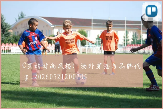 C罗的时尚风格:场外穿搭与品牌代言_20260521200705