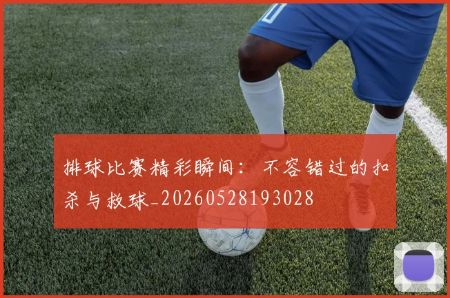 排球比赛精彩瞬间:不容错过的扣杀与救球_20260528193028