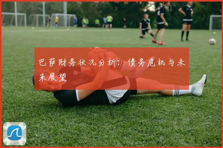 巴萨财务状况分析:债务危机与未来展望