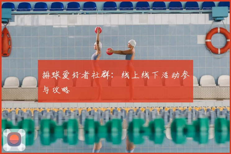 排球爱好者社群：线上线下活动参与攻略
